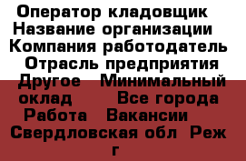 Оператор-кладовщик › Название организации ­ Компания-работодатель › Отрасль предприятия ­ Другое › Минимальный оклад ­ 1 - Все города Работа » Вакансии   . Свердловская обл.,Реж г.